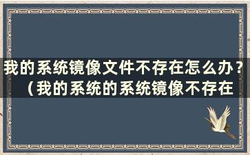 我的系统镜像文件不存在怎么办？ （我的系统的系统镜像不存在 ）